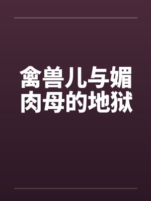 禽兽儿与媚肉母的地狱 禽兽儿与媚肉母的地狱