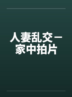 人妻乱交-家中拍片 人妻乱交-家中拍片