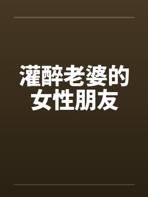 灌醉老婆的女性朋友 灌醉老婆的女性朋友