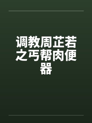 调教周芷若之丐帮肉便器 调教周芷若之丐帮肉便器