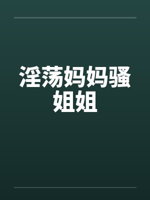 淫荡妈妈骚姐姐 淫荡妈妈骚姐姐