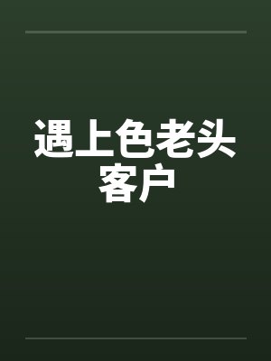 遇上色老头客户 遇上色老头客户