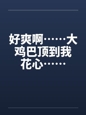 好爽啊……大鸡巴顶到我花心……