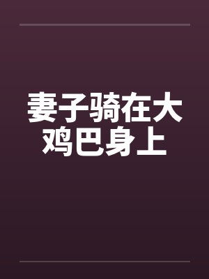 妻子骑在大鸡巴身上 妻子骑在大鸡巴身上