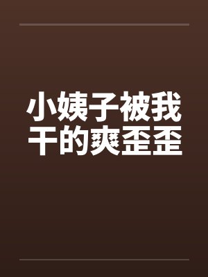 小姨子被我干的爽歪歪 小姨子被我干的爽歪歪