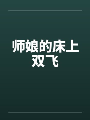 师娘的床上双飞 师娘的床上双飞