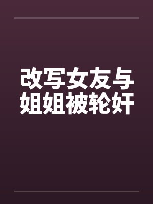 改写女友与姐姐被轮奸 改写女友与姐姐被轮奸
