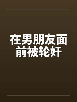 在男朋友面前被轮奸 在男朋友面前被轮奸