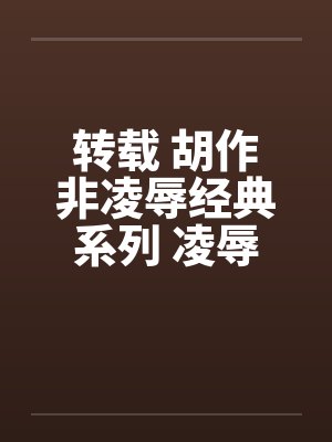 转载 胡作非凌辱经典系列 凌辱女友(39)亲亲小媳妇 转载 胡作非凌辱经典系列 凌辱女友(39)亲亲小媳妇