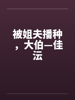 被姐夫播种,大伯—佳沄 被姐夫播种,大伯—佳沄