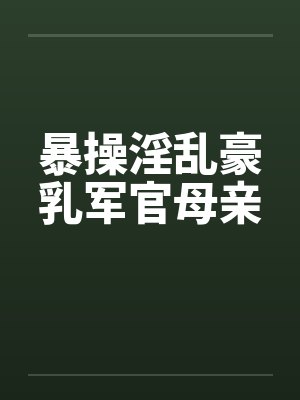 暴操淫乱豪乳军官母亲 暴操淫乱豪乳军官母亲