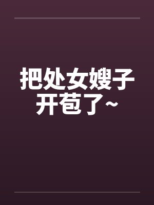 把处女嫂子开苞了~ 把处女嫂子开苞了~