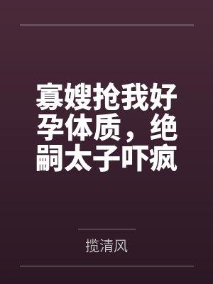 寡嫂抢我好孕体质,绝嗣太子吓疯了 寡嫂抢我好孕体质,绝嗣太子吓疯了