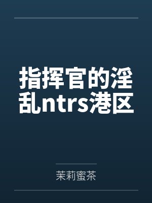 指挥官的淫乱ntrs港区笔趣阁无弹窗 指挥官的淫乱ntrs港区笔趣阁无弹窗