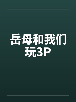 岳母和我们玩3P 岳母和我们玩3P