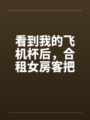 看到我的飞机杯后,合租女房客把我叫进房间 看到我的飞机杯后,合租女房客把我叫进房间