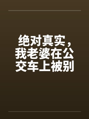绝对真实,我老婆在公交车上被别人插入 绝对真实,我老婆在公交车上被别人插入