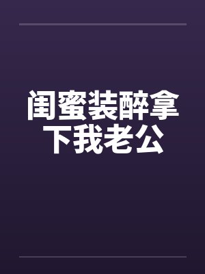 闺蜜装醉拿下我老公 闺蜜装醉拿下我老公