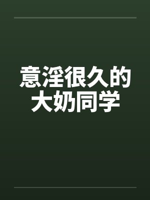 意淫很久的大奶同学 意淫很久的大奶同学