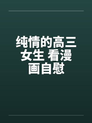 纯情的高三女生 看漫画自慰 纯情的高三女生 看漫画自慰