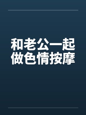 和老公一起做色情按摩 和老公一起做色情按摩