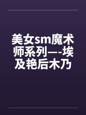 美女sm魔术师系列—-埃及艳后木乃伊闷绝蹂躏 美女sm魔术师系列—-埃及艳后木乃伊闷绝蹂躏