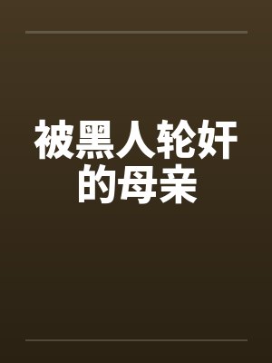 被黑人轮奸的母亲 被黑人轮奸的母亲