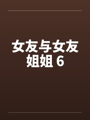 女友与女友姐姐 6 女友与女友姐姐 6