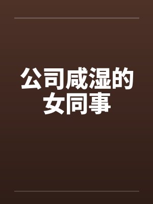 公司咸湿的女同事 公司咸湿的女同事