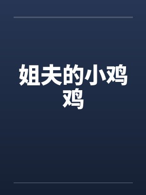 姐夫的小鸡鸡 姐夫的小鸡鸡