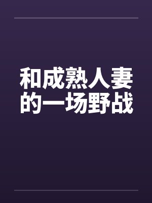 和成熟人妻的一场野战 和成熟人妻的一场野战