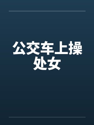 公交车上操处女 公交车上操处女