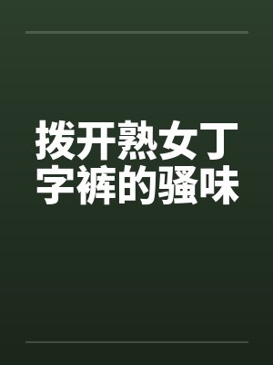 拨开熟女丁字裤的骚味 拨开熟女丁字裤的骚味
