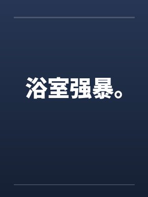 浴室强暴。 浴室强暴。
