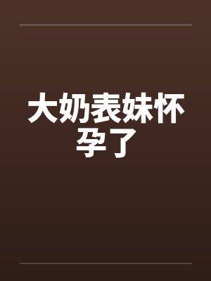 大奶表妹怀孕了 大奶表妹怀孕了