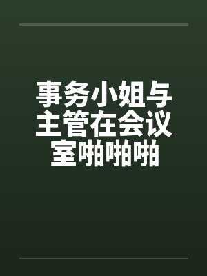 事务小姐与主管在会议室啪啪啪 事务小姐与主管在会议室啪啪啪