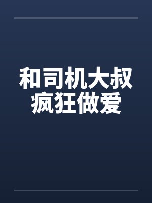 和司机大叔疯狂做爱 和司机大叔疯狂做爱