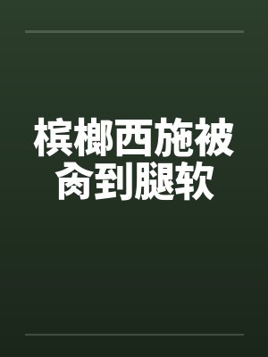 槟榔西施被肏到腿软 槟榔西施被肏到腿软