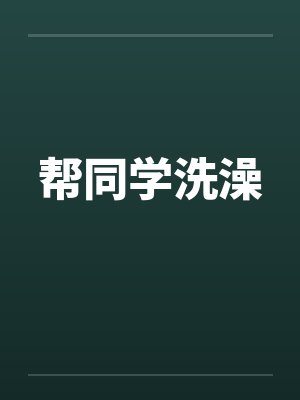 帮同学洗澡 帮同学洗澡