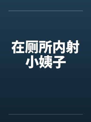 在厕所内射小姨子 在厕所内射小姨子