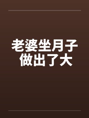 老婆坐月子 做出了大 老婆坐月子 做出了大