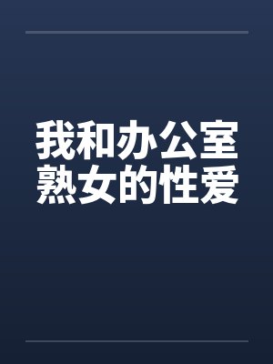 我和办公室熟女的性爱 我和办公室熟女的性爱