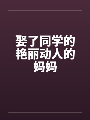 娶了同学的艳丽动人的妈妈