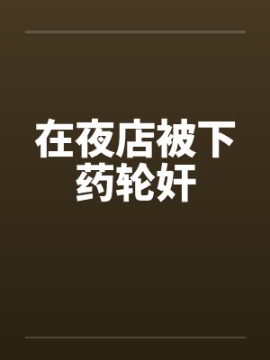在夜店被下药轮奸 在夜店被下药轮奸