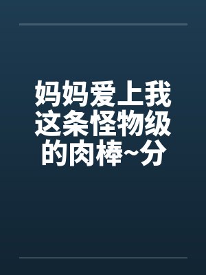 妈妈爱上我这条怪物级的肉棒~分享给她的好友一起品尝-A