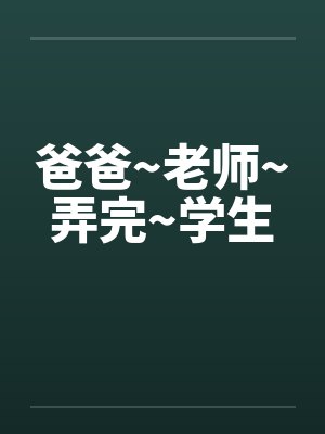 爸爸~老师~弄完~学生 爸爸~老师~弄完~学生