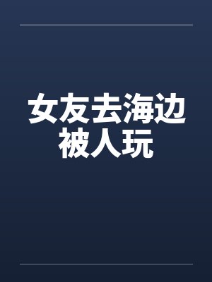 女友去海边被人玩 女友去海边被人玩
