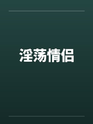 淫荡情侣 淫荡情侣