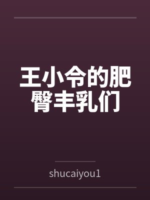 王小令的肥臀丰乳们笔趣阁无弹窗 王小令的肥臀丰乳们笔趣阁无弹窗