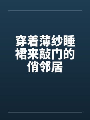 穿着薄纱睡裙来敲门的俏邻居 穿着薄纱睡裙来敲门的俏邻居